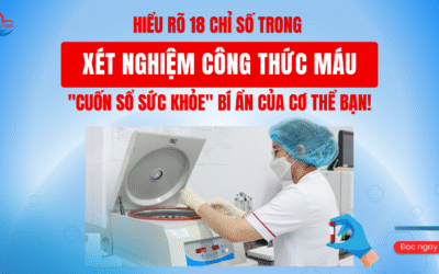 HIỂU RÕ 18 CHỈ SỐ TRONG XÉT NGHIỆM CÔNG THỨC MÁU – “CUỐN SỔ SỨC KHỎE” BÍ ẨN CỦA CƠ THỂ BẠN!