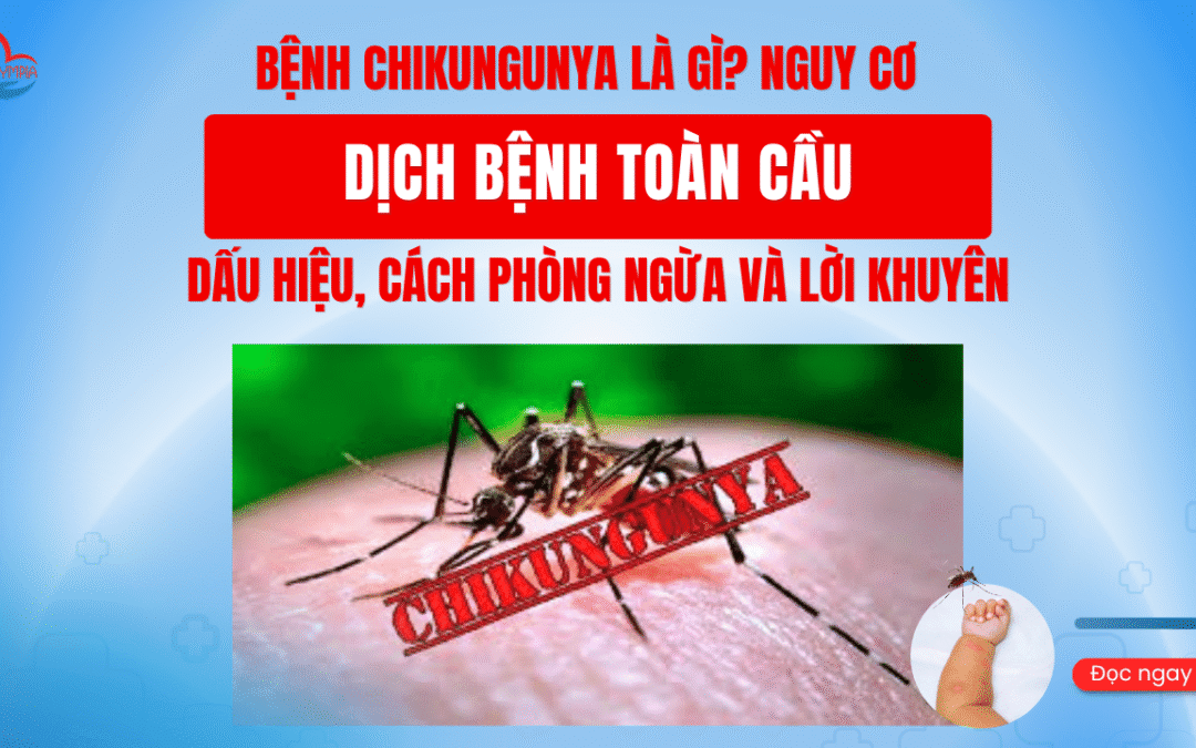 Bệnh Chikungunya là gì? Nguy cơ dịch bệnh toàn cầu – Dấu hiệu, cách phòng ngừa và lời khuyên từ chuyên gia