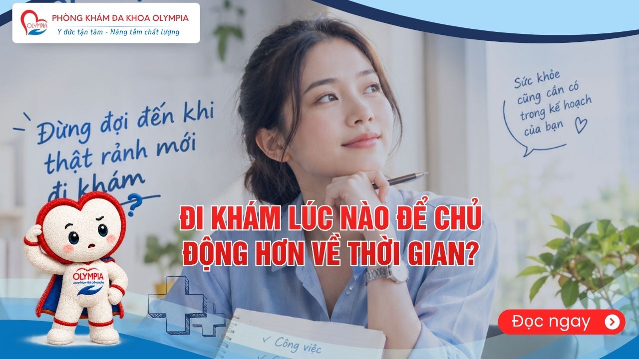 Đi khám lúc nào để chủ động hơn về thời gian